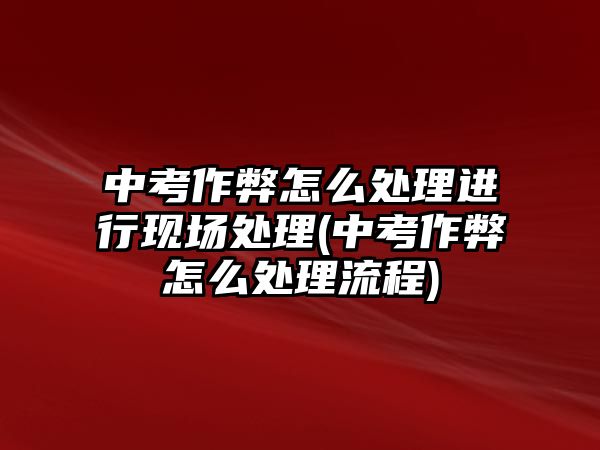 中考作弊怎么處理進(jìn)行現(xiàn)場(chǎng)處理(中考作弊怎么處理流程)