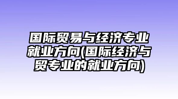 國際貿(mào)易與經(jīng)濟專業(yè)就業(yè)方向(國際經(jīng)濟與貿(mào)專業(yè)的就業(yè)方向)