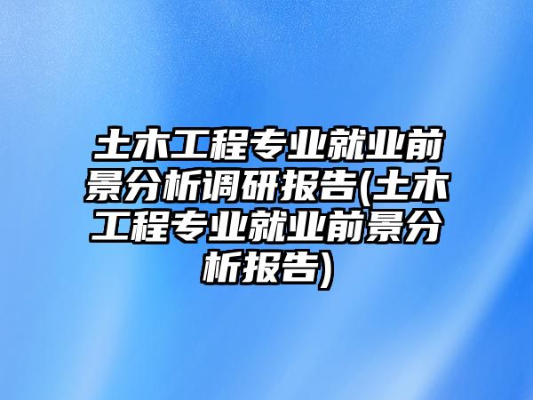 土木工程專業(yè)就業(yè)前景分析調(diào)研報告(土木工程專業(yè)就業(yè)前景分析報告)