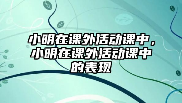 小明在課外活動(dòng)課中，小明在課外活動(dòng)課中的表現(xiàn)