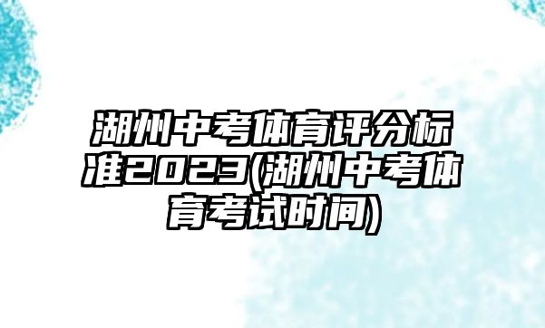 湖州中考體育評分標準2023(湖州中考體育考試時間)