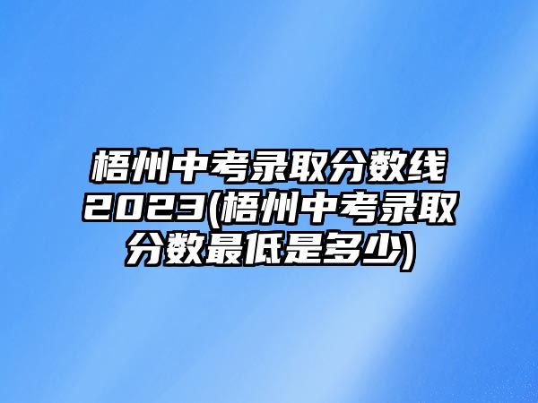 梧州中考錄取分?jǐn)?shù)線2023(梧州中考錄取分?jǐn)?shù)最低是多少)