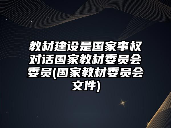 教材建設(shè)是國家事權(quán)對話國家教材委員會委員(國家教材委員會文件)