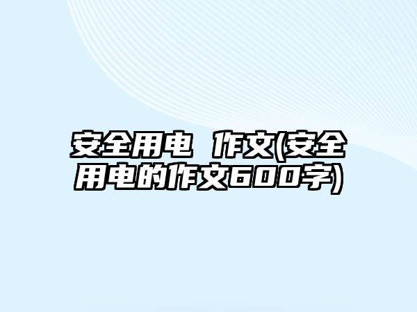 安全用電 作文(安全用電的作文600字)