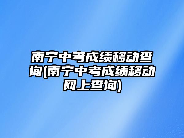 南寧中考成績(jī)移動(dòng)查詢(南寧中考成績(jī)移動(dòng)網(wǎng)上查詢)