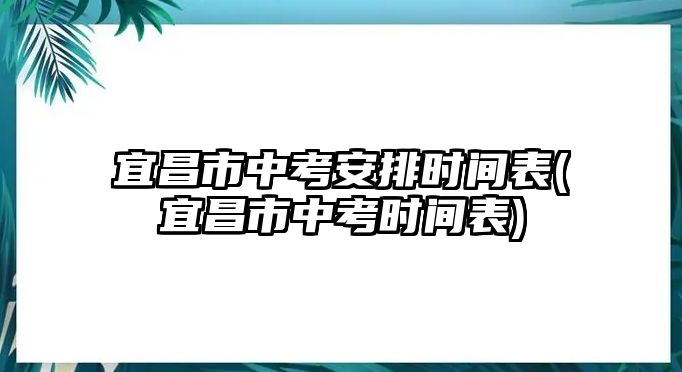 宜昌市中考安排時間表(宜昌市中考時間表)