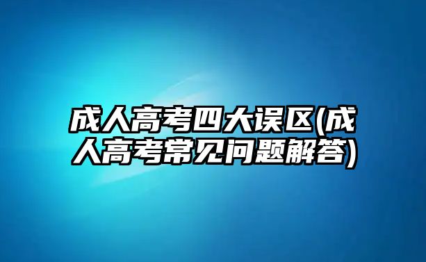 成人高考四大誤區(qū)(成人高考常見問題解答)