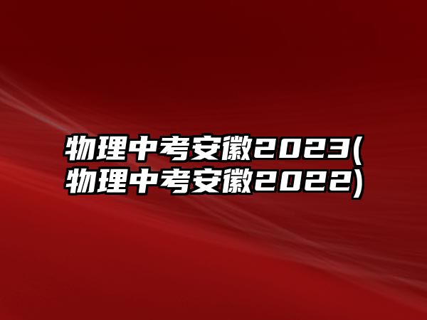 物理中考安徽2023(物理中考安徽2022)