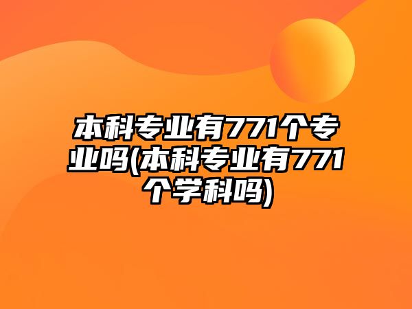 本科專業(yè)有771個(gè)專業(yè)嗎(本科專業(yè)有771個(gè)學(xué)科嗎)