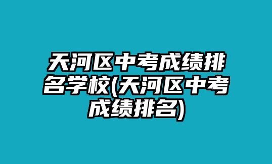 天河區(qū)中考成績排名學(xué)校(天河區(qū)中考成績排名)