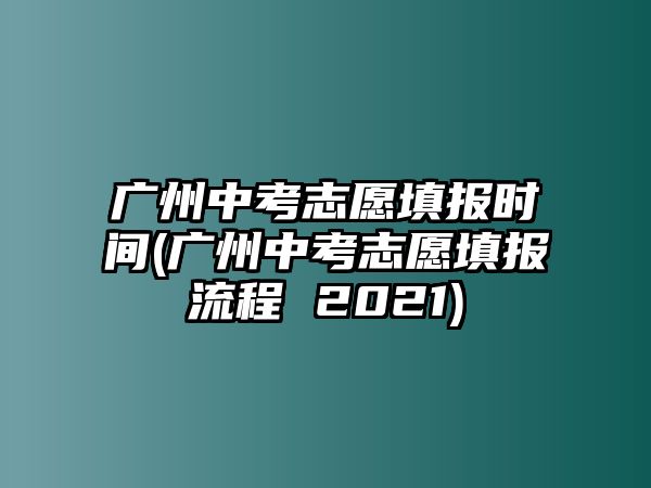 廣州中考志愿填報時間(廣州中考志愿填報流程 2021)