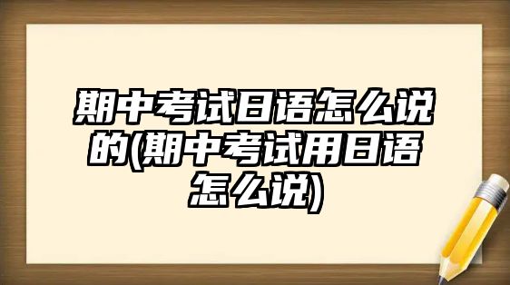 期中考試日語怎么說的(期中考試用日語怎么說)