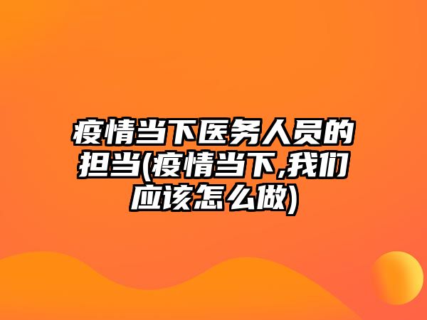 疫情當下醫(yī)務(wù)人員的擔當(疫情當下,我們應(yīng)該怎么做)