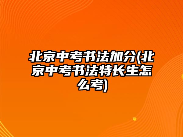 北京中考書(shū)法加分(北京中考書(shū)法特長(zhǎng)生怎么考)