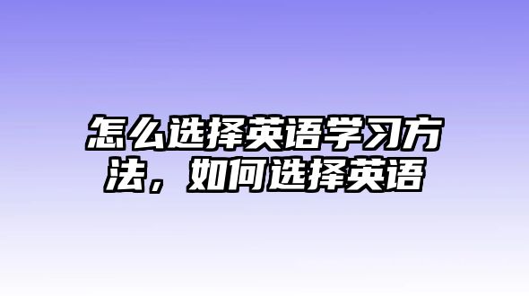 怎么選擇英語學(xué)習(xí)方法，如何選擇英語