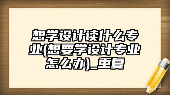 想學(xué)設(shè)計讀什么專業(yè)(想要學(xué)設(shè)計專業(yè)怎么辦)_重復(fù)