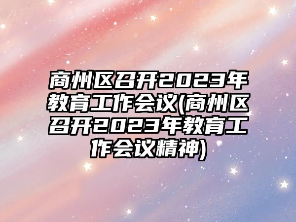 商州區(qū)召開2023年教育工作會(huì)議(商州區(qū)召開2023年教育工作會(huì)議精神)