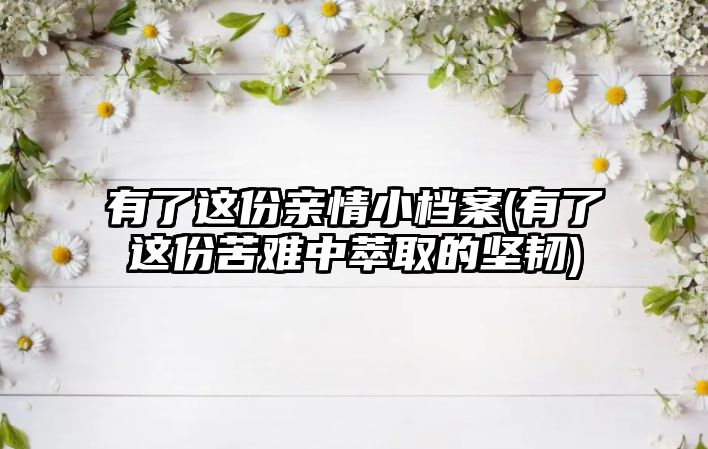 有了這份親情小檔案(有了這份苦難中萃取的堅(jiān)韌)