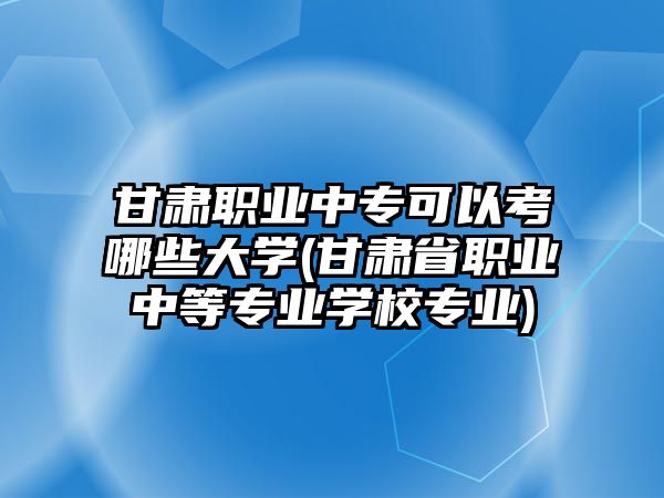 甘肅職業(yè)中?？梢钥寄男┐髮W(xué)(甘肅省職業(yè)中等專業(yè)學(xué)校專業(yè))