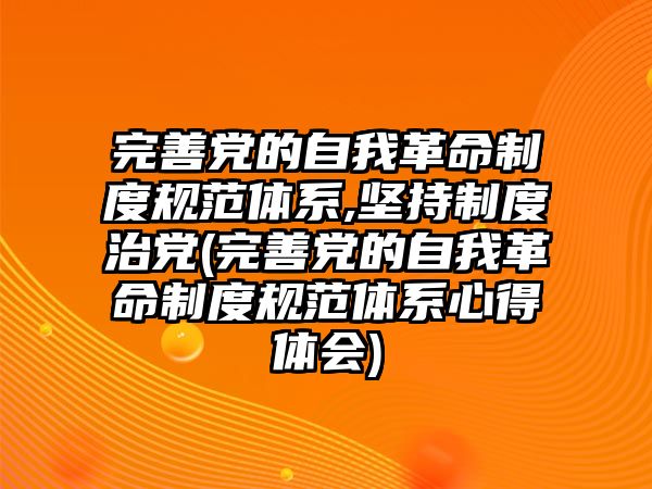 完善黨的自我革命制度規(guī)范體系,堅持制度治黨(完善黨的自我革命制度規(guī)范體系心得體會)