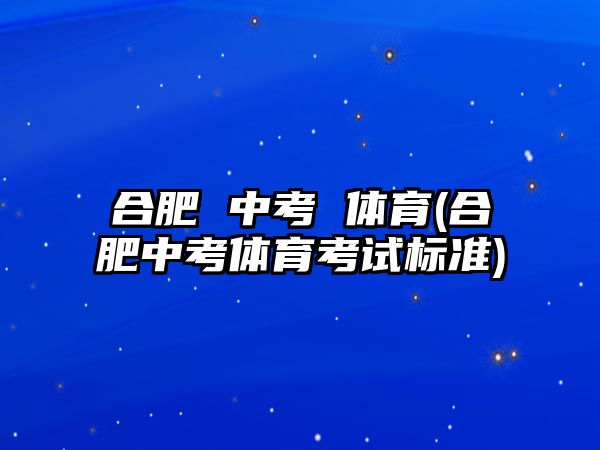 合肥 中考 體育(合肥中考體育考試標準)