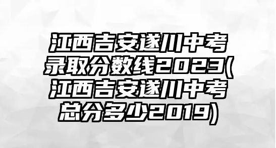 江西吉安遂川中考錄取分數(shù)線2023(江西吉安遂川中考總分多少2019)