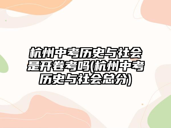 杭州中考歷史與社會是開卷考嗎(杭州中考歷史與社會總分)