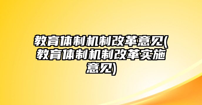 教育體制機(jī)制改革意見(jiàn)(教育體制機(jī)制改革實(shí)施意見(jiàn))