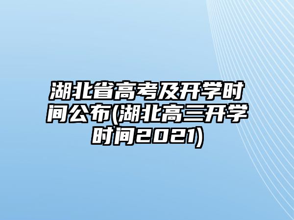 湖北省高考及開學(xué)時間公布(湖北高三開學(xué)時間2021)