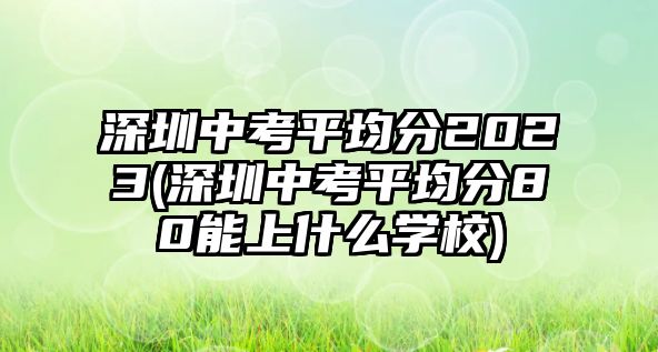 深圳中考平均分2023(深圳中考平均分80能上什么學(xué)校)