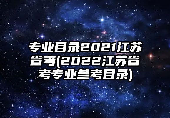 專業(yè)目錄2021江蘇省考(2022江蘇省考專業(yè)參考目錄)