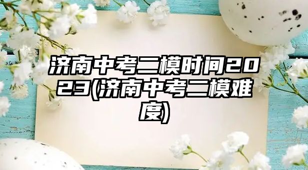 濟(jì)南中考二模時間2023(濟(jì)南中考二模難度)