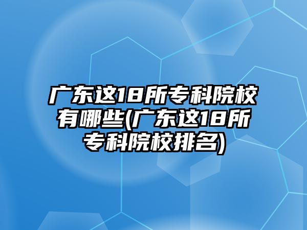 廣東這18所?？圃盒Ｓ心男?廣東這18所專科院校排名)