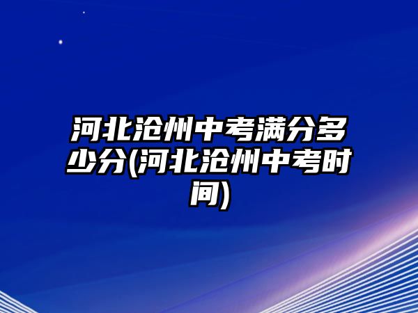 河北滄州中考滿(mǎn)分多少分(河北滄州中考時(shí)間)