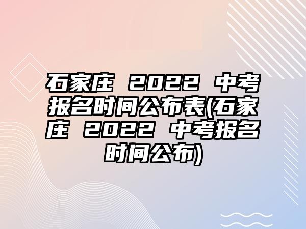 石家莊 2022 中考報(bào)名時(shí)間公布表(石家莊 2022 中考報(bào)名時(shí)間公布)