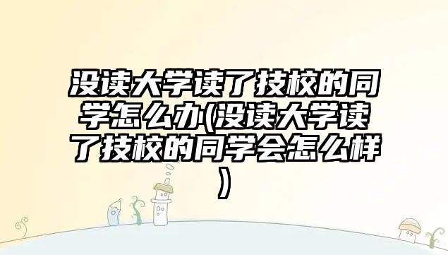 沒讀大學(xué)讀了技校的同學(xué)怎么辦(沒讀大學(xué)讀了技校的同學(xué)會(huì)怎么樣)