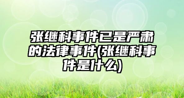 張繼科事件已是嚴肅的法律事件(張繼科事件是什么)