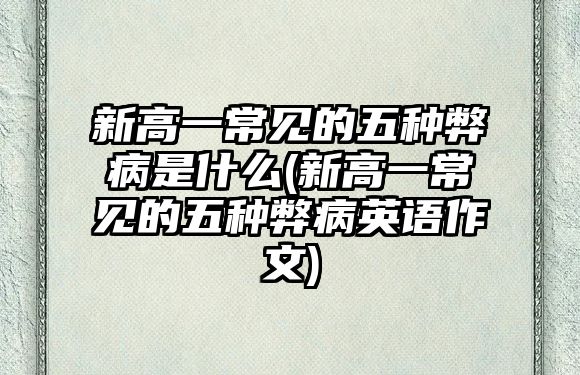 新高一常見的五種弊病是什么(新高一常見的五種弊病英語作文)