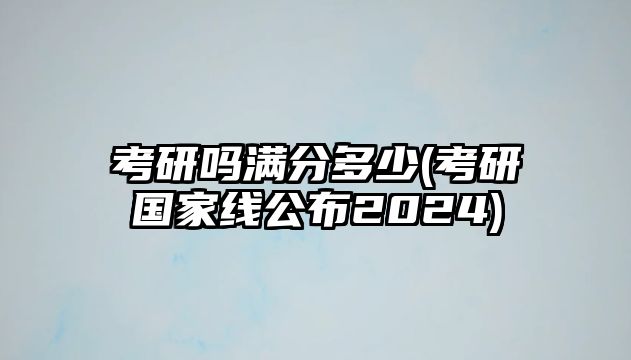 考研嗎滿分多少(考研國家線公布2024)