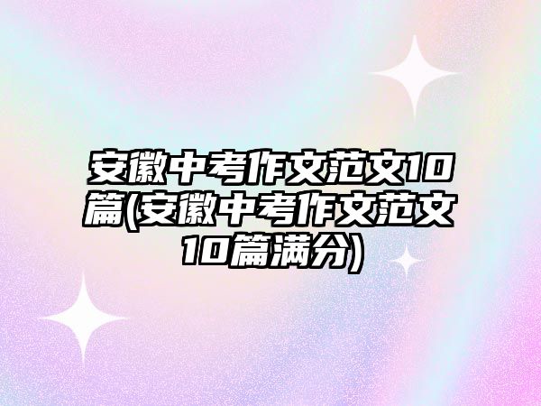 安徽中考作文范文10篇(安徽中考作文范文10篇滿(mǎn)分)