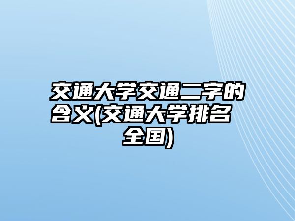 交通大學(xué)交通二字的含義(交通大學(xué)排名 全國(guó))