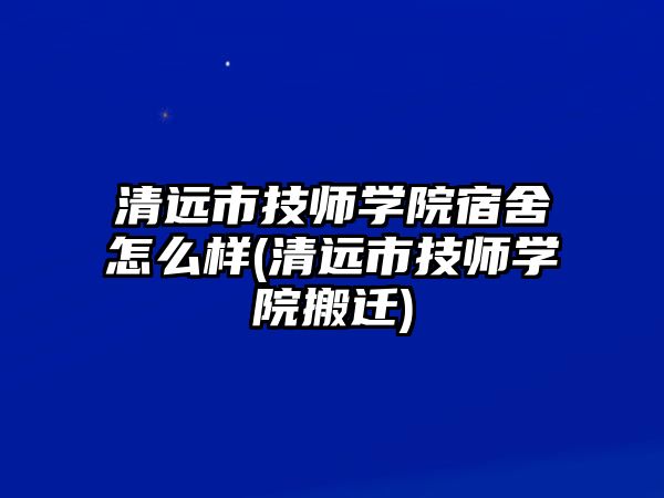 清遠(yuǎn)市技師學(xué)院宿舍怎么樣(清遠(yuǎn)市技師學(xué)院搬遷)