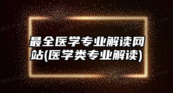 最全醫(yī)學(xué)專業(yè)解讀網(wǎng)站(醫(yī)學(xué)類專業(yè)解讀)