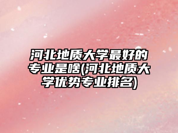 河北地質(zhì)大學(xué)最好的專(zhuān)業(yè)是啥(河北地質(zhì)大學(xué)優(yōu)勢(shì)專(zhuān)業(yè)排名)