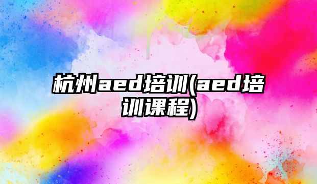 杭州aed培訓(xùn)(aed培訓(xùn)課程)