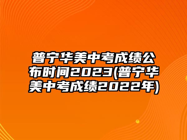 普寧華美中考成績公布時(shí)間2023(普寧華美中考成績2022年)