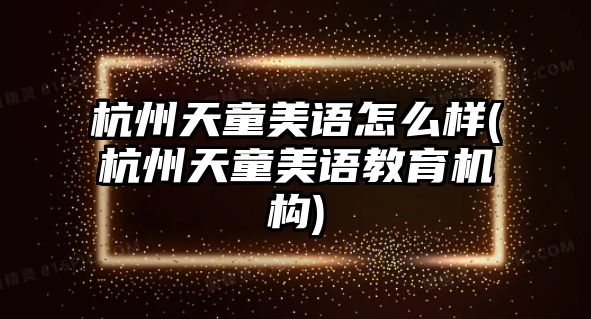 杭州天童美語怎么樣(杭州天童美語教育機(jī)構(gòu))