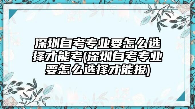 深圳自考專業(yè)要怎么選擇才能考(深圳自考專業(yè)要怎么選擇才能報)