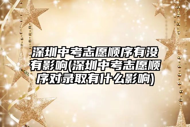 深圳中考志愿順序有沒(méi)有影響(深圳中考志愿順序?qū)︿浫∮惺裁从绊?