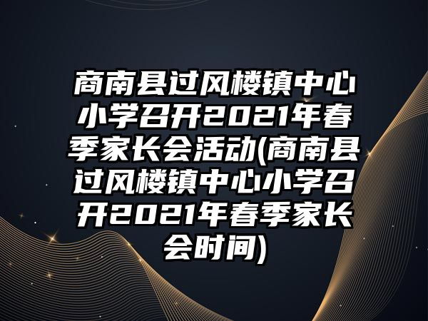 商南縣過(guò)風(fēng)樓鎮(zhèn)中心小學(xué)召開(kāi)2021年春季家長(zhǎng)會(huì)活動(dòng)(商南縣過(guò)風(fēng)樓鎮(zhèn)中心小學(xué)召開(kāi)2021年春季家長(zhǎng)會(huì)時(shí)間)